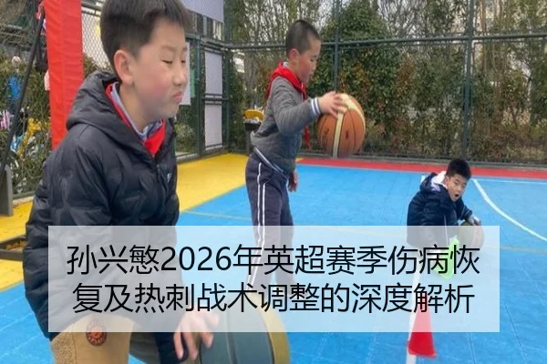 孙兴慜2026年英超赛季伤病恢复及热刺战术调整的深度解析 - LOL Esports